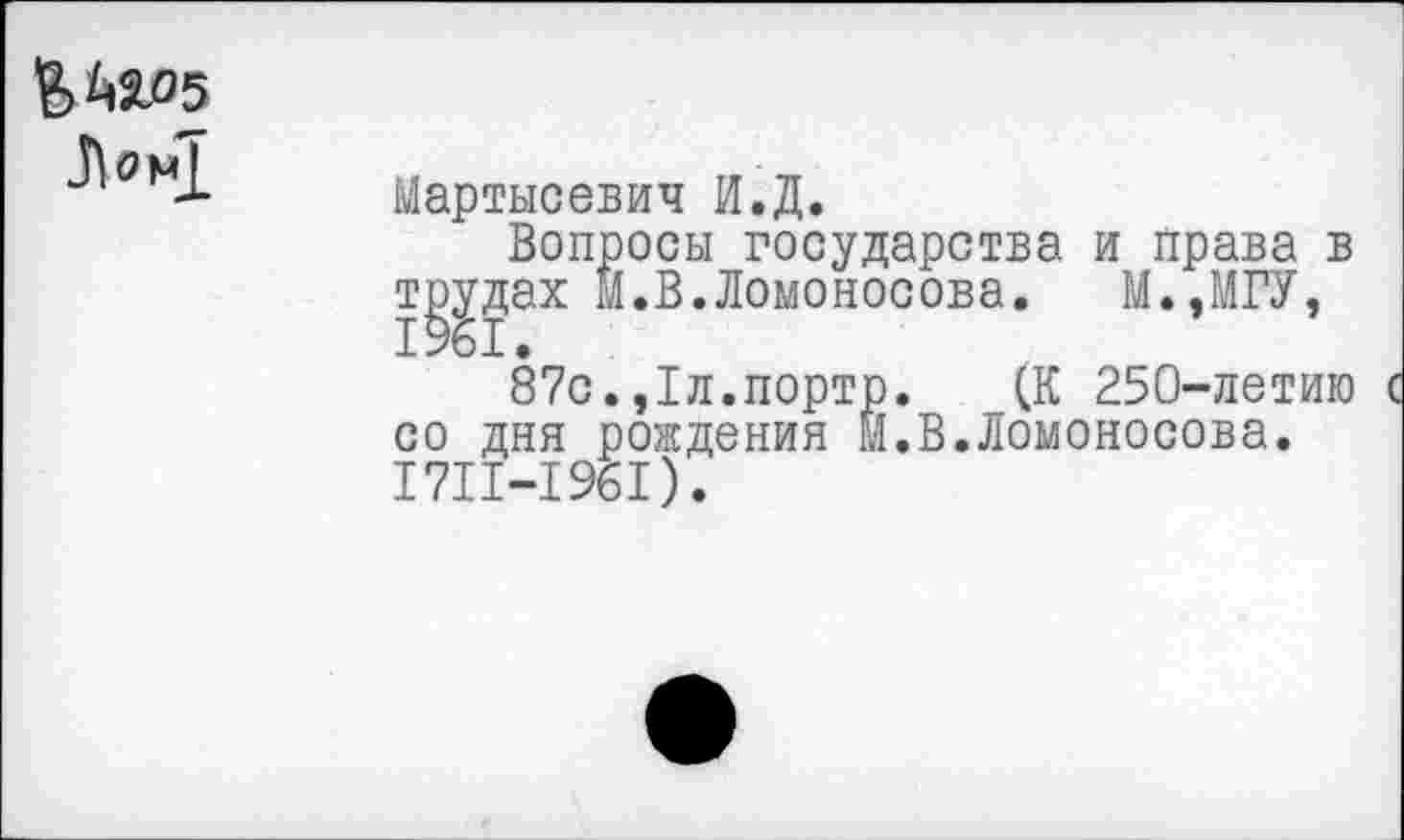 ﻿ВА5Ю5
	Мартысевич И.Д. Вопросы государства и права в трудах М.В.Ломоносова. М..МГУ, 1961. 87с.,1л.порто. (К 250-летию ( со дня рождения М.В.Ломоносова. 1711-1961).